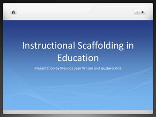 Instructional Scaffolding in
Education
Presentation by Melinda Jean Wilson and Gustavo Pina

 
