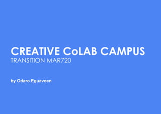 CREATIVE CoLAB CAMPUS
TRANSITION MAR720
by Odaro Eguavoen
 