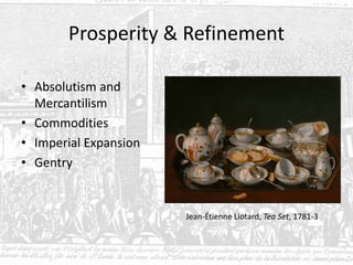 Prosperity & Refinement
• Absolutism and
Mercantilism
• Commodities
• Imperial Expansion
• Gentry
Jean-Étienne Liotard, Tea Set, 1781-3
 