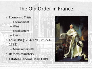 The Old Order in France
• Economic Crisis
– Environment
– Wars
– Fiscal system
– Ideas
• Louis XVI (1754-1793, r.1774-
1792)
– Marie Antoinette
• Reform ministers
• Estates-General, May 1789
 