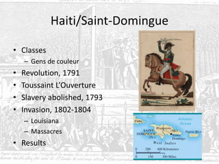 Haiti/Saint-Domingue
• Classes
– Gens de couleur
• Revolution, 1791
• Toussaint L’Ouverture
• Slavery abolished, 1793
• Invasion, 1802-1804
– Louisiana
– Massacres
• Results
 