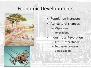Economic Developments
• Population increases
• Agricultural changes
– Migrations
– Innovations
• Industrious Revolution
– 17th – 18th centuries
– Putting-out system
– Globalization
 