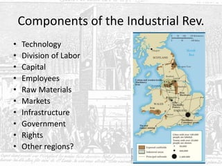 Components of the Industrial Rev.
• Technology
• Division of Labor
• Capital
• Employees
• Raw Materials
• Markets
• Infrastructure
• Government
• Rights
• Other regions?
 