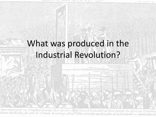 What was produced in the
Industrial Revolution?
 