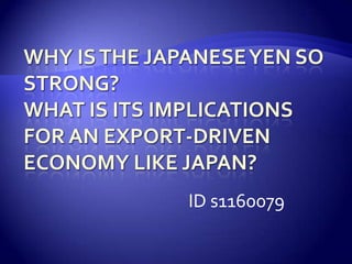 Why is the Japanese Yen so strong? What is its implications for an export-driven economy like Japan?             ID s1160079 