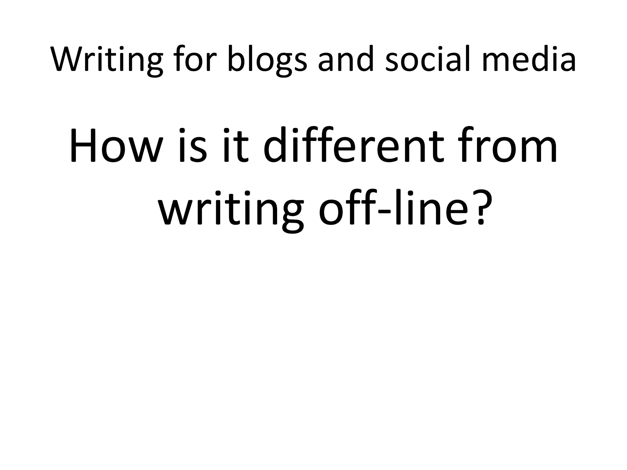 Writing for blogs and social media
How is it different from
writing off-line?
 