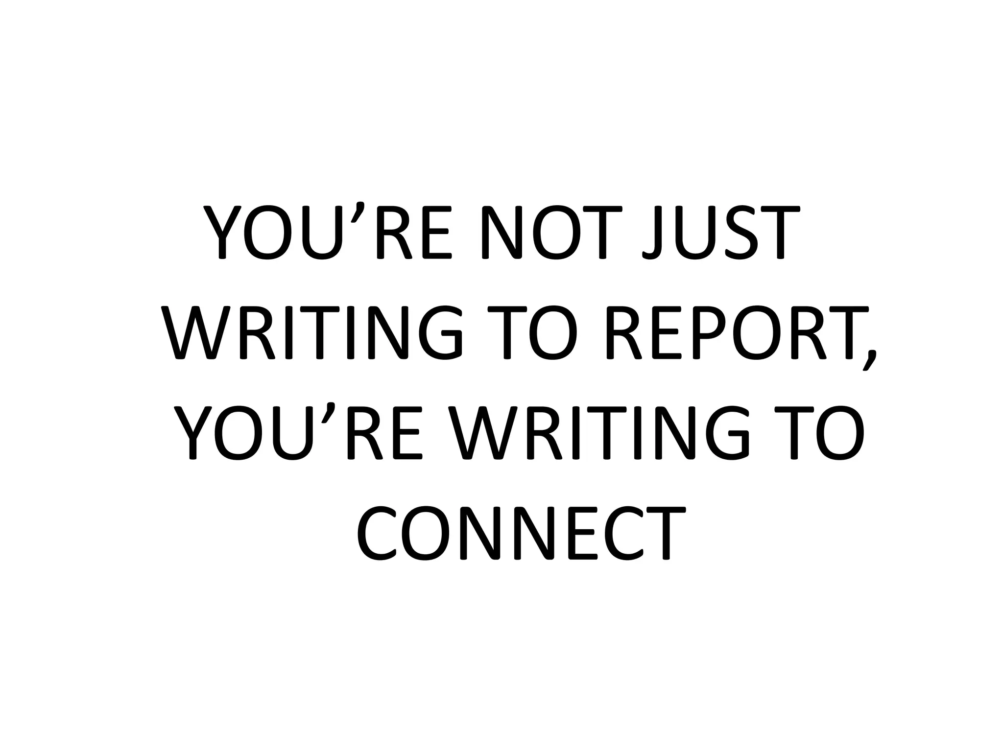 YOU’RE NOT JUST
WRITING TO REPORT,
YOU’RE WRITING TO
CONNECT
 