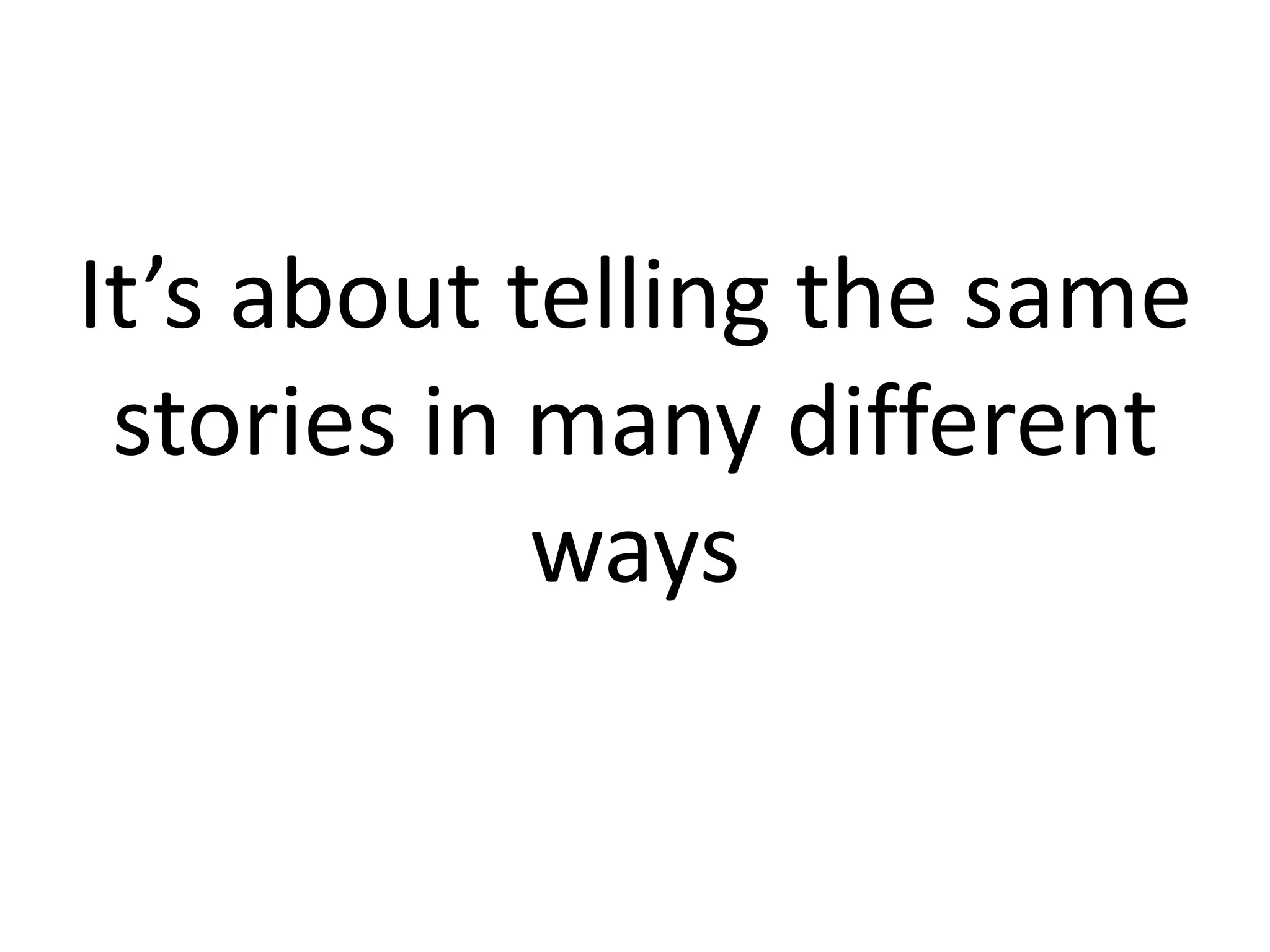 It’s about telling the same
stories in many different
ways
 