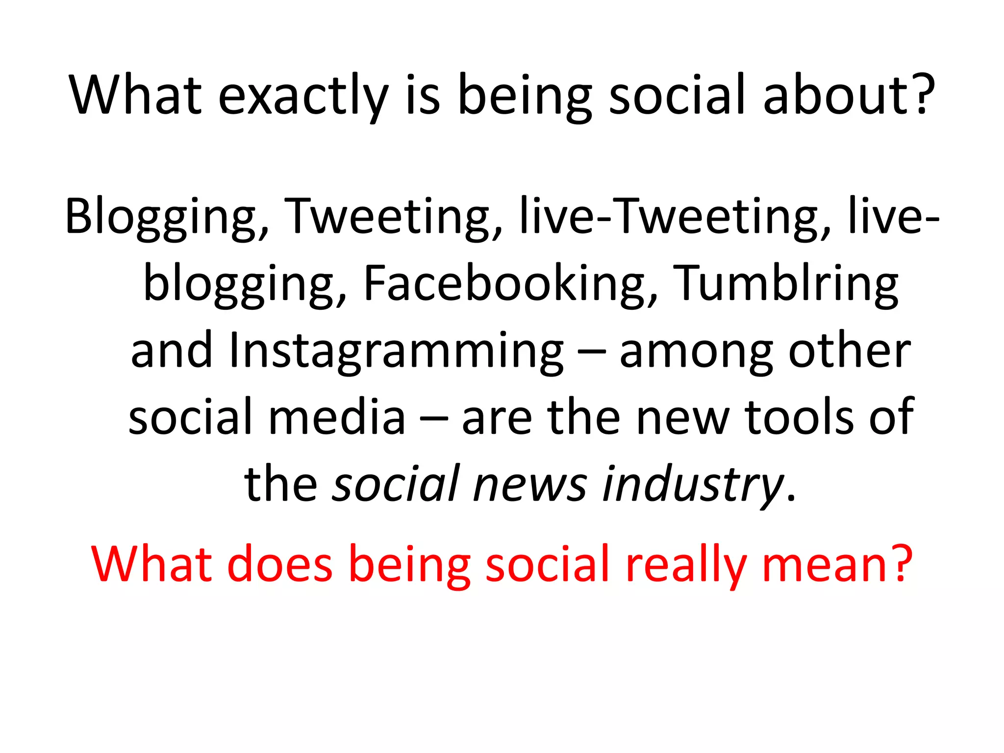 What exactly is being social about?
Blogging, Tweeting, live-Tweeting, live-
blogging, Facebooking, Tumblring
and Instagramming – among other
social media – are the new tools of
the social news industry.
What does being social really mean?
 