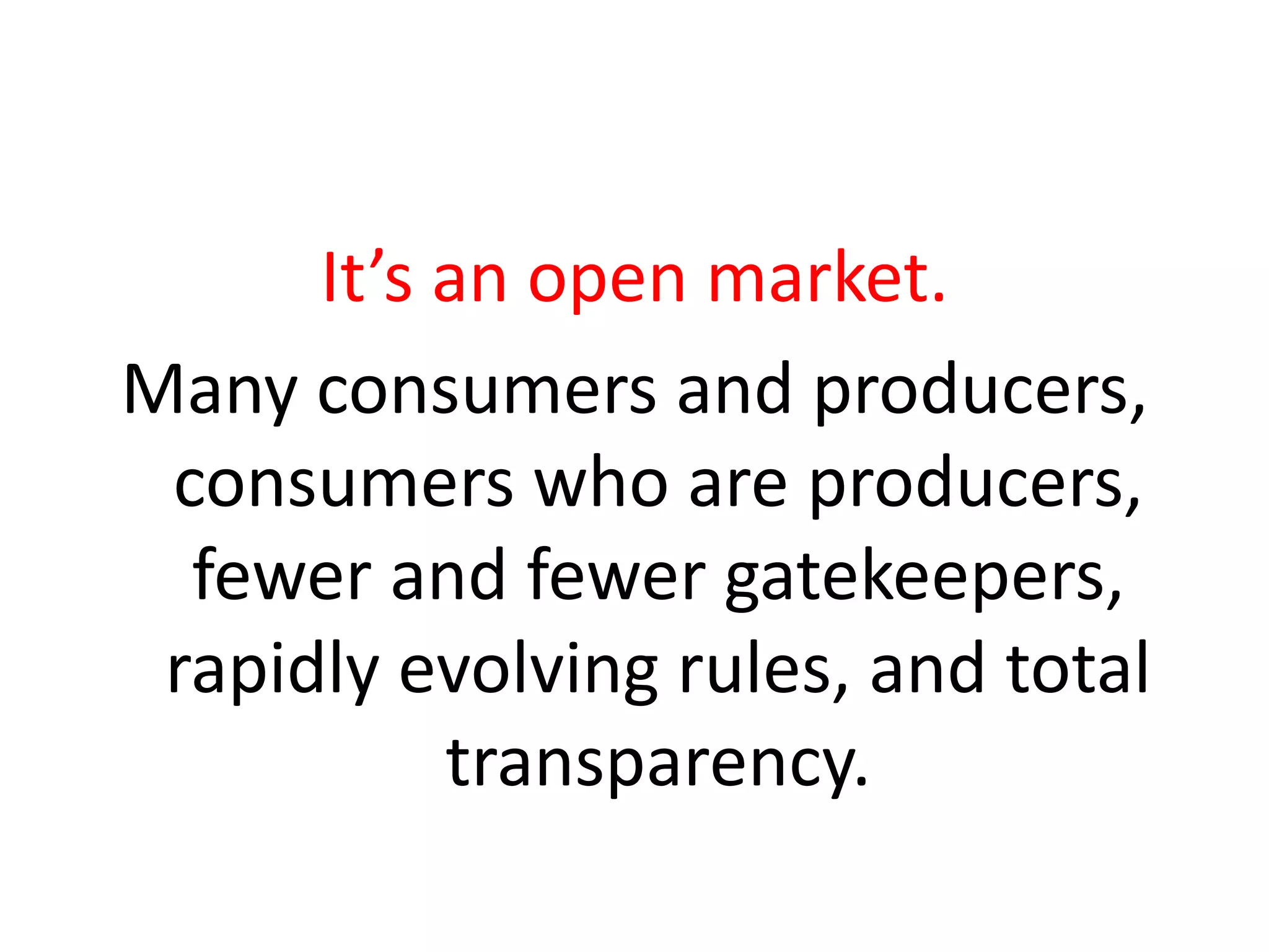 It’s an open market.
Many consumers and producers,
consumers who are producers,
fewer and fewer gatekeepers,
rapidly evolving rules, and total
transparency.
 