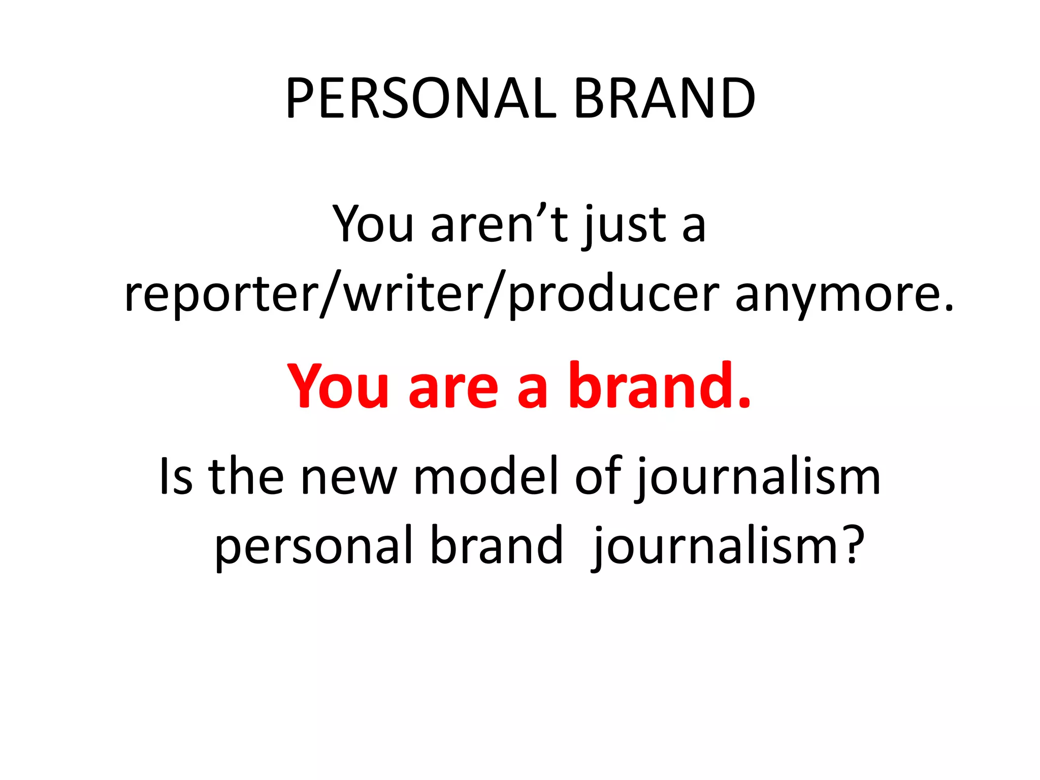 PERSONAL BRAND
You aren’t just a
reporter/writer/producer anymore.
You are a brand.
Is the new model of journalism
personal brand journalism?
 