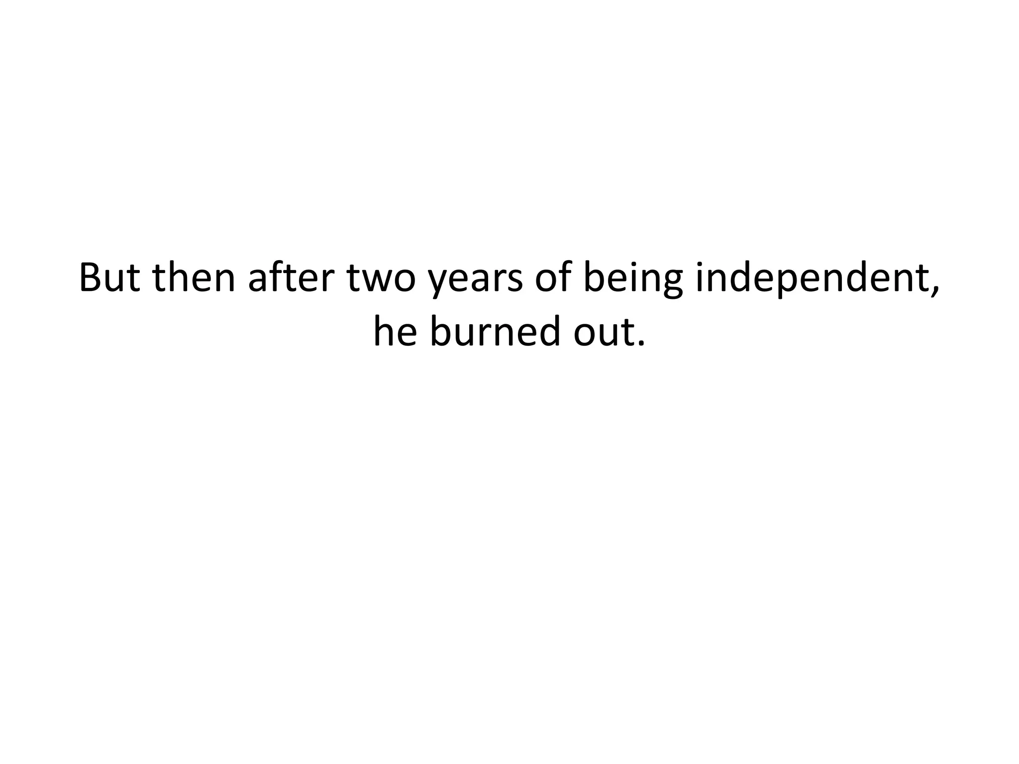 But then after two years of being independent,
he burned out.
 