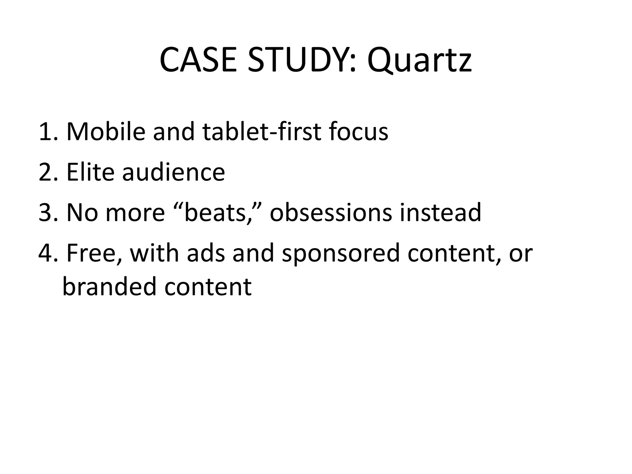 CASE STUDY: Quartz
1. Mobile and tablet-first focus
2. Elite audience
3. No more “beats,” obsessions instead
4. Free, with ads and sponsored content, or
branded content
 