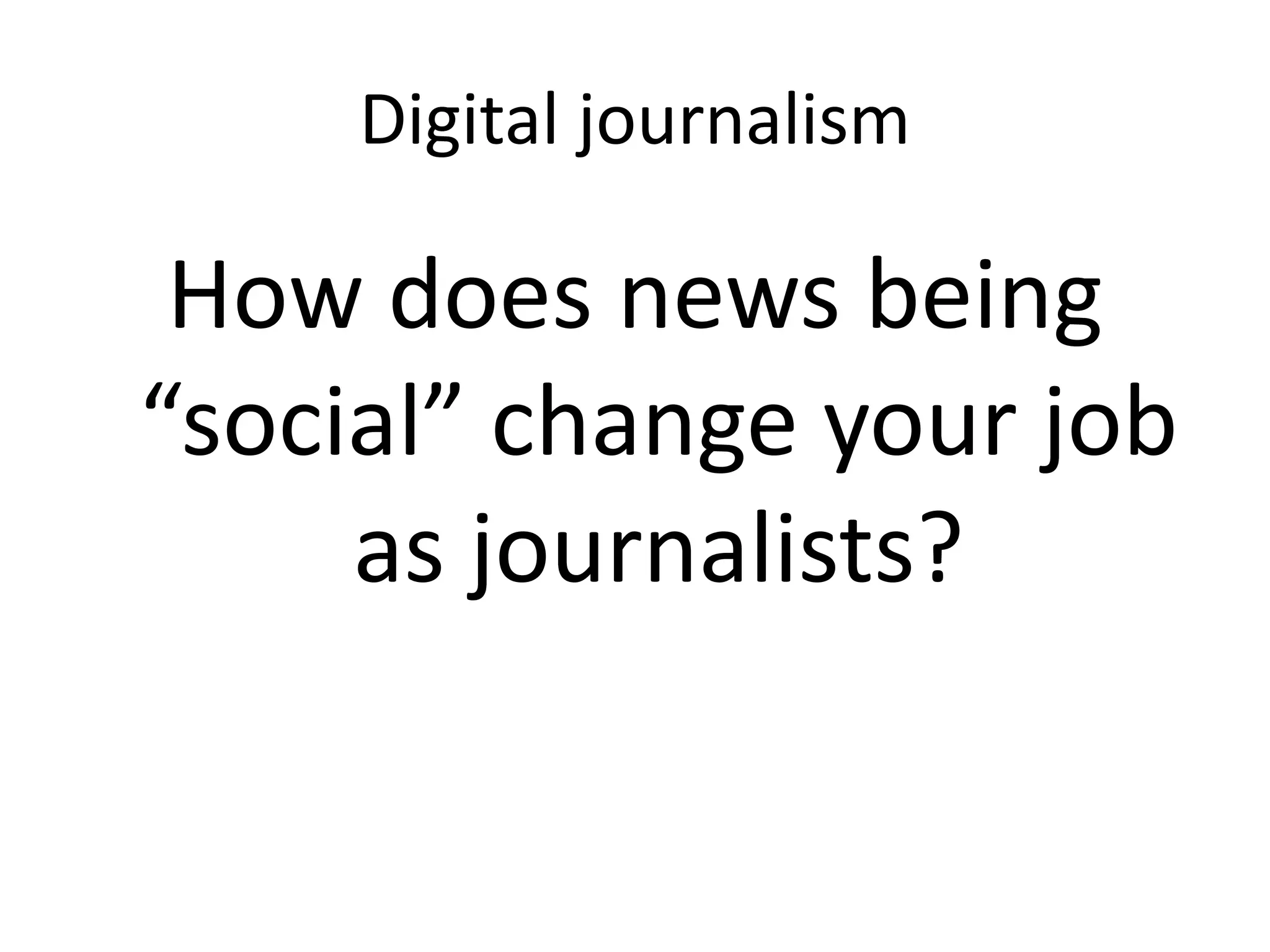 Digital journalism
How does news being
“social” change your job
as journalists?
 