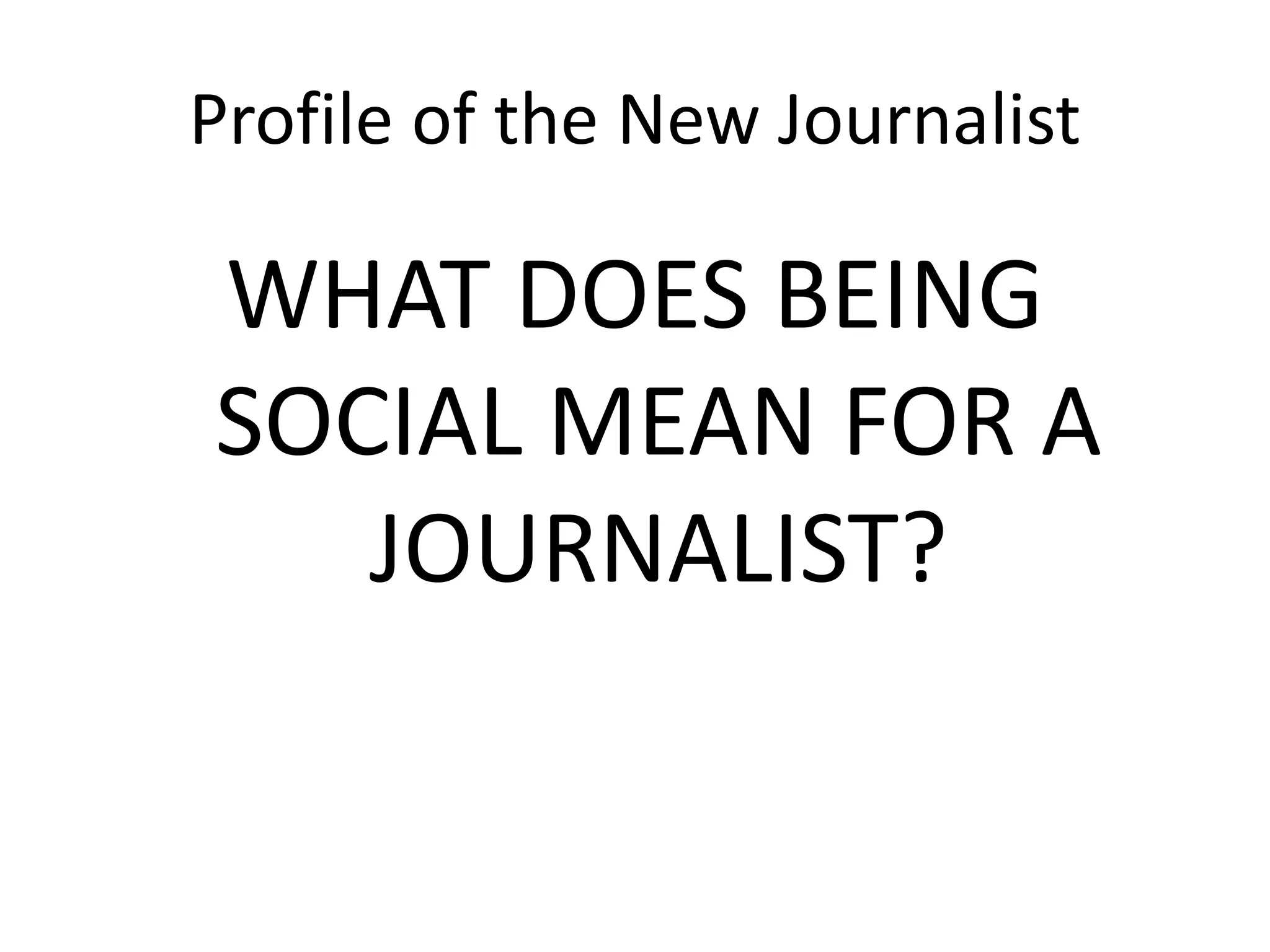 Profile of the New Journalist
WHAT DOES BEING
SOCIAL MEAN FOR A
JOURNALIST?
 