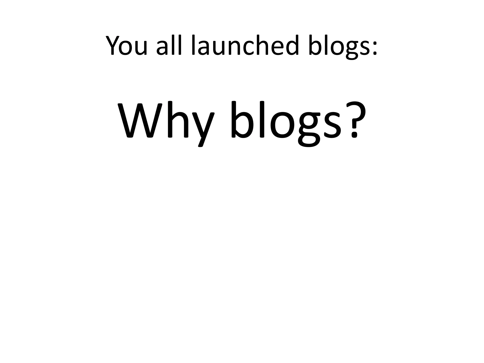 You all launched blogs:
Why blogs?
 