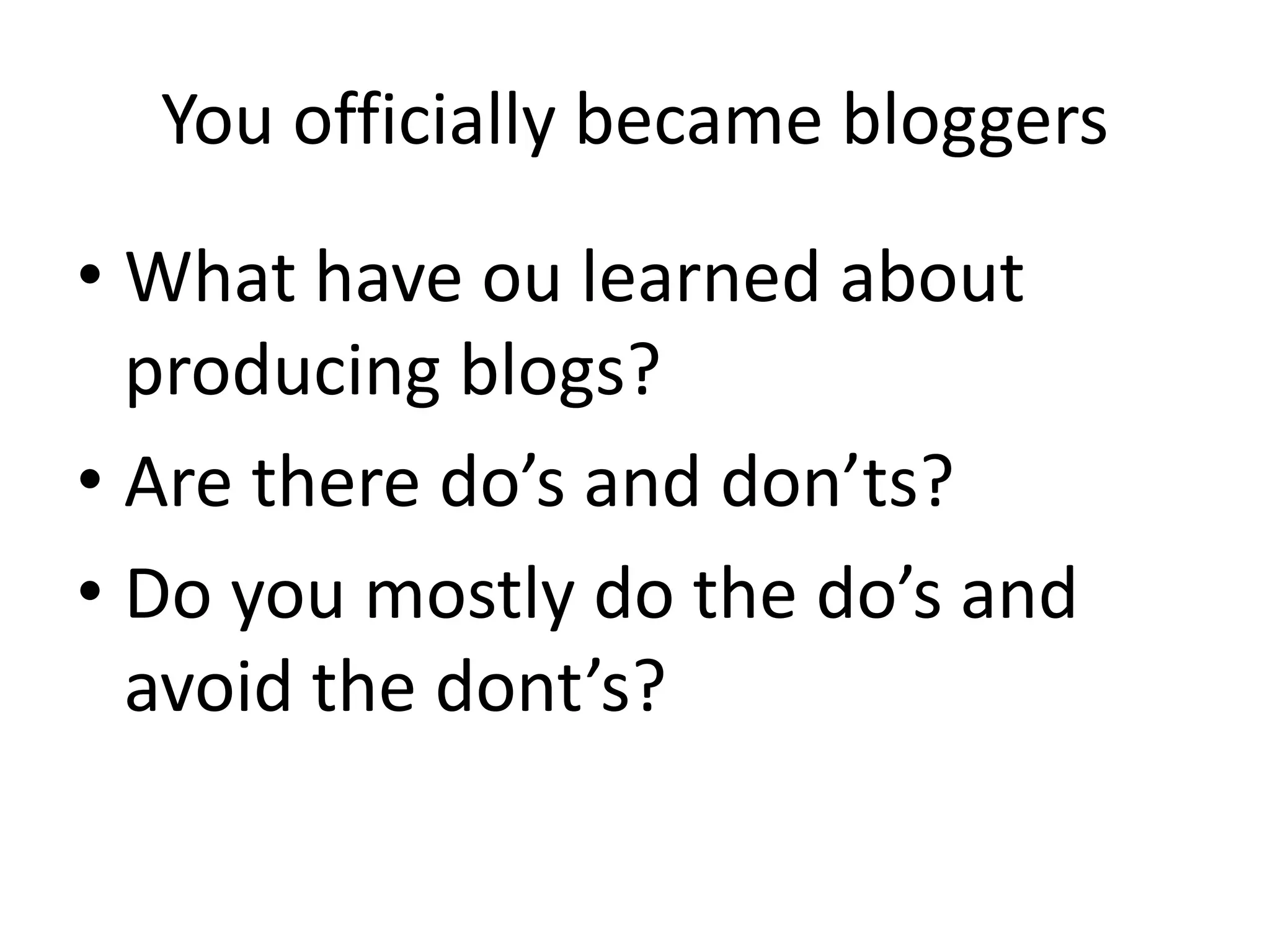 You officially became bloggers
• What have ou learned about
producing blogs?
• Are there do’s and don’ts?
• Do you mostly do the do’s and
avoid the dont’s?
 