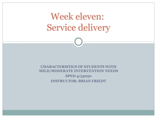 CHARACTERISTICS OF STUDENTS WITH MILD/MODERATE INTERVENTION NEEDS SPED 4/53050 INSTRUCTOR: BRIAN FRIEDT Week eleven:  Service delivery 