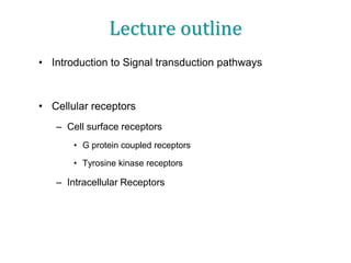 Lecture outline
• Introduction to Signal transduction pathways
• Cellular receptors
– Cell surface receptors
• G protein coupled receptors
• Tyrosine kinase receptors
– Intracellular Receptors
 