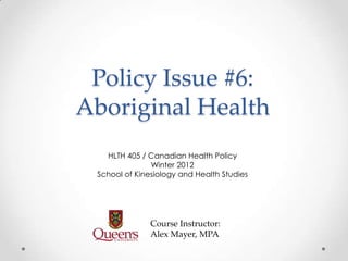Policy Issue #6:
Aboriginal Health
   HLTH 405 / Canadian Health Policy
               Winter 2012
 School of Kinesiology and Health Studies




               Course Instructor:
               Alex Mayer, MPA
 