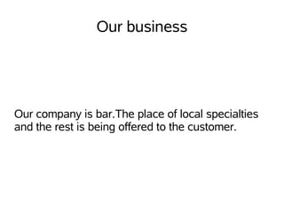 Our business




Our company is bar.The place of local specialties
and the rest is being offered to the customer.
 