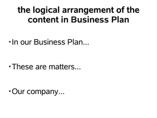 the logical arrangement of the
    content in Business Plan

?In our Business Plan...


?These are matters...


?Our company...
 