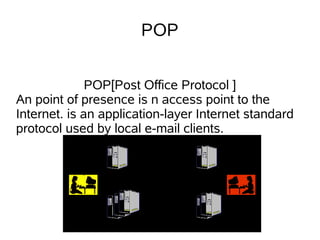 POP


              POP[Post Office Protocol ]
An point of presence is n access point to the
Internet. is an application-layer Internet standard
protocol used by local e-mail clients.
 