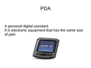 PDA


A personal digital assistant
It is electronic equipment that has the same size
of pain
 