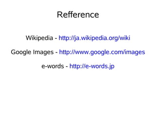 Refference

    Wikipedia - http://ja.wikipedia.org/wiki

Google Images - http://www.google.com/images

          e-words - http://e-words.jp
 