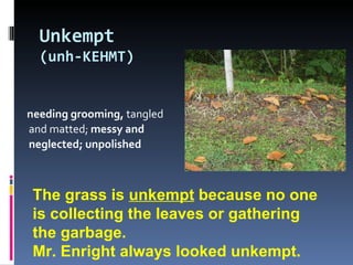 Unkempt (unh-KEHMT) ,[object Object],The grass is  unkempt  because no one is collecting the leaves or gathering the garbage. Mr. Enright always looked unkempt. 
