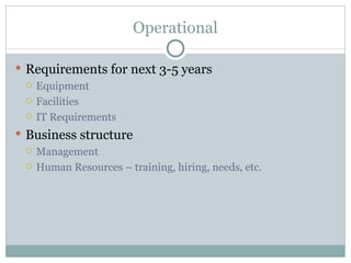 Operational Requirements for next 3-5 years Equipment Facilities IT Requirements Business structure Management Human Resources – training, hiring, needs, etc. 