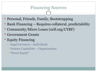 Financing Sources Personal, Friends, Family, Bootstrapping Bank Financing – Requires collateral, predictability Community/Micro Loans (oclf.org/CYBF) Government Grants Equity Financing Angel Investors - Individuals Venture Capitalists – Organizations “ Sweat Equity” 