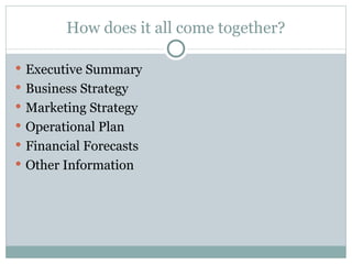How does it all come together? Executive Summary Business Strategy Marketing Strategy Operational Plan Financial Forecasts Other Information 