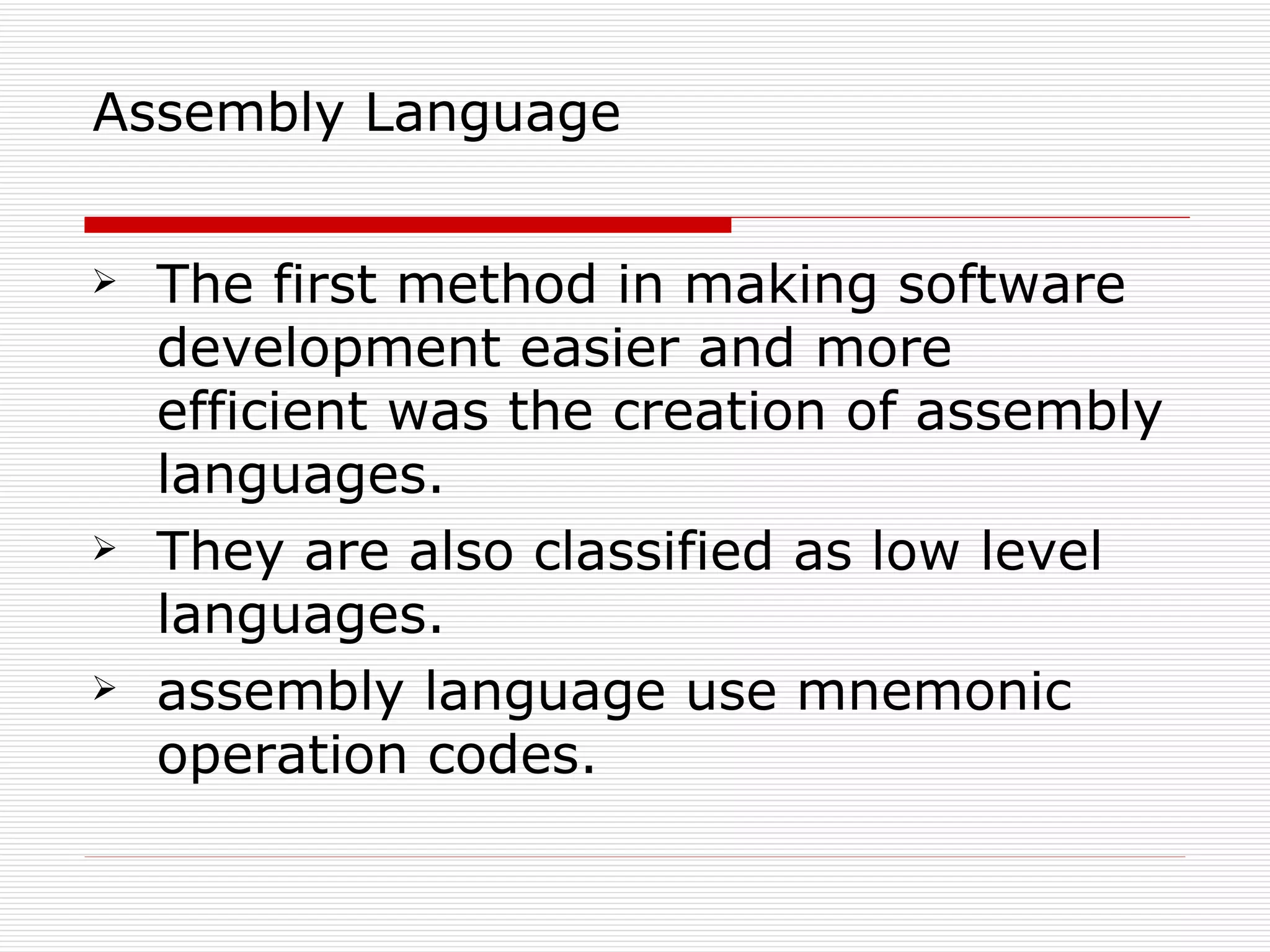 Assembly Language


   The first method in making software
    development easier and more
    efficient was the creation of assembly
    languages.
   They are also classified as low level
    languages.
   assembly language use mnemonic
    operation codes.
 