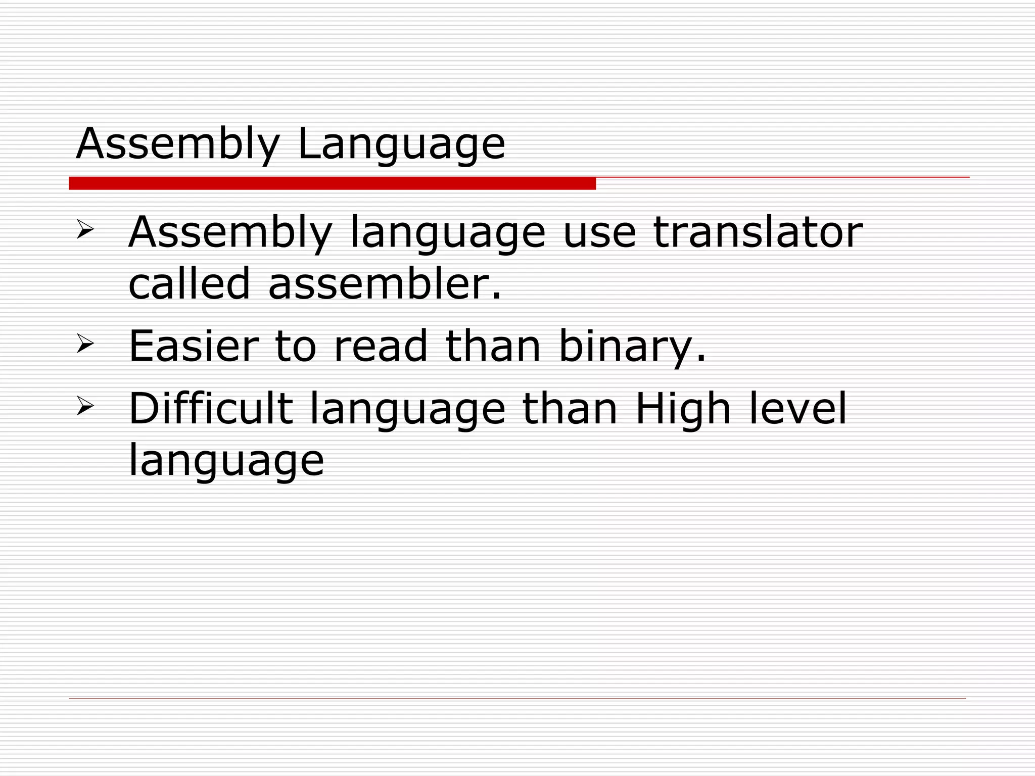 Assembly Language
   Assembly language use translator
    called assembler.
   Easier to read than binary.
   Difficult language than High level
    language
 