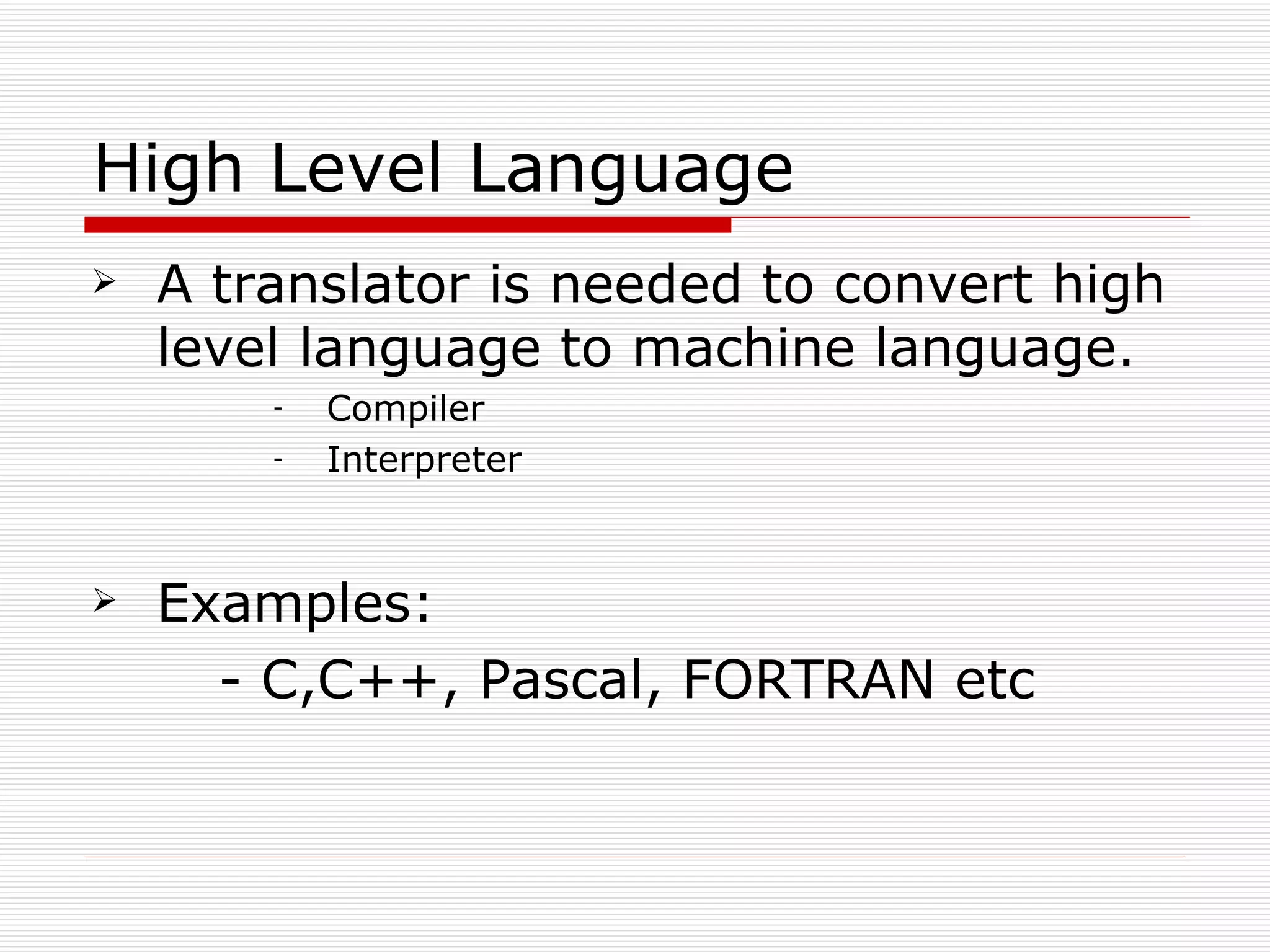 High Level Language
   A translator is needed to convert high
    level language to machine language.
        -   Compiler
        -   Interpreter


   Examples:
      - C,C++, Pascal, FORTRAN etc
 