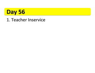 Day	
  56	
  
1. 	
  Teacher	
  Inservice	
  
 