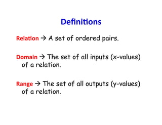 DeﬁniCons	
  
RelaCon	
  à	
  A set of ordered pairs.
	
  
Domain	
  à	
  The set of all inputs (x-values)
     of a relation.
	
  
Range	
  à	
  The set of all outputs (y-values)
     of a relation.
 