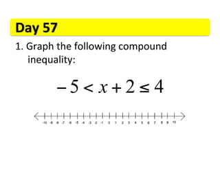Day	
  57	
  
1. 	
  Graph	
  the	
  following	
  compound	
   	
   	
  	
   	
   	
  
  	
  	
  inequality:	
  

               −5 < x + 2 ≤ 4
 