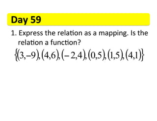 Day	
  59	
  
1. 	
  Express	
  the	
  rela>on	
  as	
  a	
  mapping.	
  Is	
  the	
  
  	
  rela>on	
  a	
  func>on?	
  
 {(3,−9), (4,6), (− 2,4), (0,5), (1,5), (4,1)}
 