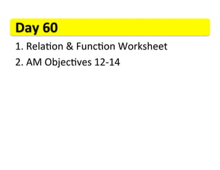 Day	
  60	
  
1. 	
  Rela>on	
  &	
  Func>on	
  Worksheet	
  
	
  




2. 	
  AM	
  Objec>ves	
  12-­‐14	
  
 