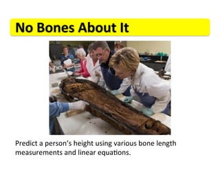 No	
  Bones	
  About	
  It	
  




Predict	
  a	
  person’s	
  height	
  using	
  various	
  bone	
  length	
  
measurements	
  and	
  linear	
  equa>ons.	
  
 