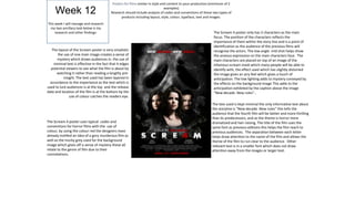 Posters for films similar in style and content to your production (minimum of 2

     Week 12                                                                     examples)
                                           Research should include analysis of codes and conventions of these two types of
                                                  products including layout, style, colour, typeface, text and images.
This week I will manage and research
  my two ancillary task below is my
     research and other findings:                                                                              The Scream 4 poster only has 3 characters as the main
                                                                                                               focus. The position of the characters reflects the
                                                                                                               importance of them within the story line and is a point of
                                                                                                               identification as the audience of the previous films will
   The layout of the Scream poster is very simplistic                                                          recognise the actors. The low angle mid shot helps show
      the use of one main image creates a sense of                                                             the anxious expression on the main characters face. The
      mystery which draws audiences in. the use of                                                             main characters are placed on top of an image of the
    minimal text is effective in the fact that it edges                                                        infamous scream mask which many people will be able to
  potential viewers to see what the film is about by                                                           identify with, the effect used which has slightly distorted
      watching it rather than reading a lengthy pre-                                                           the image gives an airy feel which gives a touch of
           insight. The text used has been layered in                                                          anticipation. The low lighting adds to mystery conveyed by
  accordance to the importance as the text which is                                                            the effects on the background image This adds to the
used to lure audiences is at the top and the release                                                           anticipation exhibited by the caption above the image
date and location of the film is at the bottom by the                                                          “New decade. New rules”..
               use of colour catches the readers eye.

                                                                                                              The text used is kept minimal the only informative text about
                                                                                                              the storyline is “New decade. New rules” this tells the
                                                                                                              audience that the fourth film will be better and more thrilling
                                                                                                              than its predecessors, and as the theme is horror more
The Scream 4 poster uses typical codes and                                                                    dramatized and hair-raising. The title of the film uses the
conventions for horror films with the use of                                                                  same font as previous editions this helps the film reach to
colour, by using the colour red the designers have                                                            previous audiences. The separation between each letter
already instilled an idea of a gory murderous film as                                                         helps draw attention to the name of the film and allows the
well as the murky grey used for the background                                                                theme of the film to run clear to the audience. Other
image which gives off a sense of mystery these all                                                            relevant text is in a smaller font which does not draw
relate to the genre of film due to their                                                                      attention away from the images or larger text.
connotations.
 