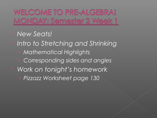 


New Seats!
Intro to Stretching and Shrinking
› Mathematical Highlights
› Corresponding sides and angles



Work on tonight’s homework
› Pizzazz Worksheet page 130

 
