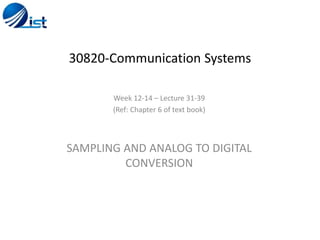 30820-Communication Systems
Week 12-14 – Lecture 31-39
(Ref: Chapter 6 of text book)
SAMPLING AND ANALOG TO DIGITAL
CONVERSION
 