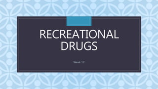 C
RECREATIONAL
DRUGS
Week 12
 