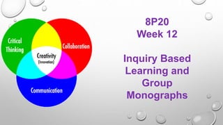 8P20
Week 12
Inquiry Based
Learning and
Group
Monographs
 