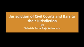 Jurisdiction of Civil Courts and Bars to
their Jurisdiction
By
Sehrish Saba Raja Advocate
 