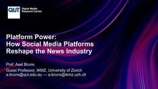 CRICOS No.00213J
Platform Power:
How Social Media Platforms
Reshape the News Industry
Prof. Axel Bruns
Guest Professor, IKMZ, University of Zürich
a.bruns@qut.edu.au — a.bruns@ikmz.uzh.ch
 