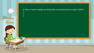 2
B. Batay sa nabasa magbigay ng tatlong salita na pwedeng ilarawan sa lugar na Bohol.
1.
2.
3.
 